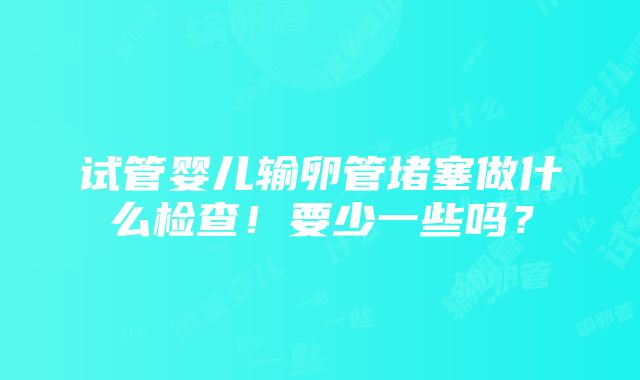 试管婴儿输卵管堵塞做什么检查！要少一些吗？