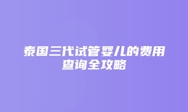 泰国三代试管婴儿的费用查询全攻略