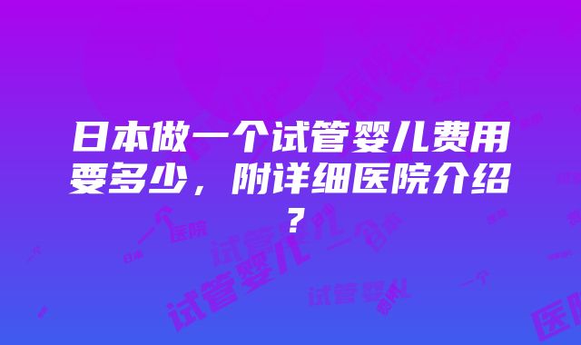 日本做一个试管婴儿费用要多少，附详细医院介绍？