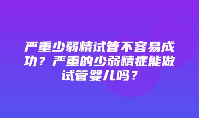 严重少弱精试管不容易成功？严重的少弱精症能做试管婴儿吗？