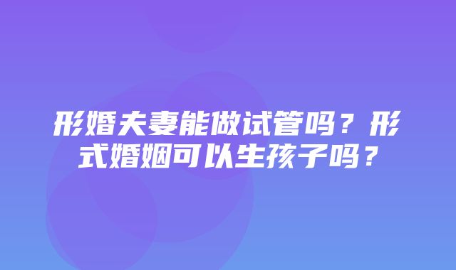 形婚夫妻能做试管吗？形式婚姻可以生孩子吗？