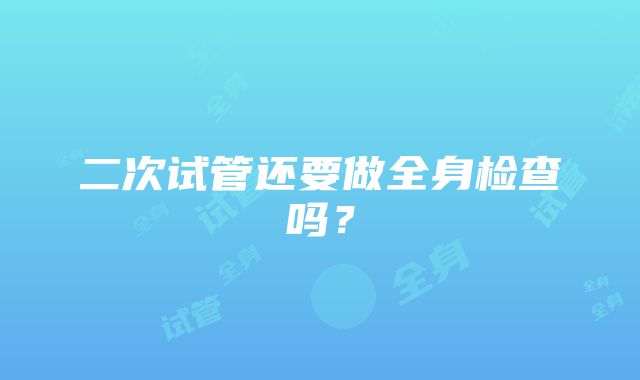 二次试管还要做全身检查吗？