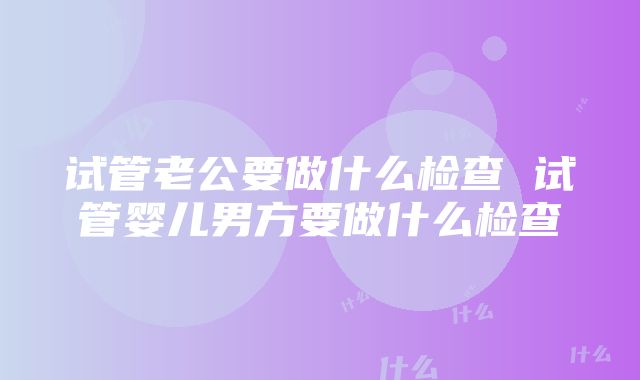 试管老公要做什么检查 试管婴儿男方要做什么检查