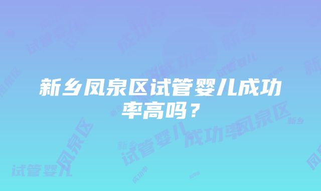 新乡凤泉区试管婴儿成功率高吗？