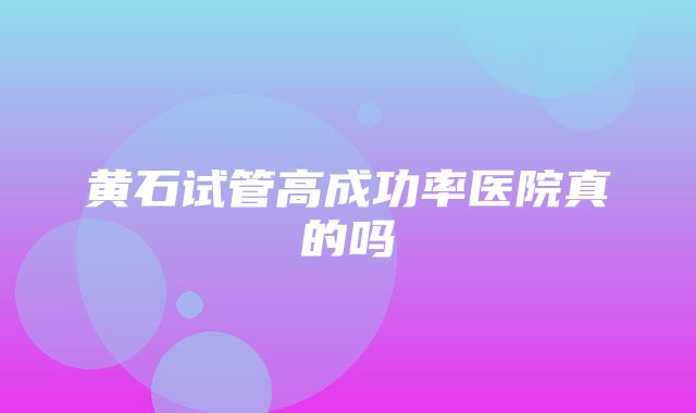 黄石试管高成功率医院真的吗