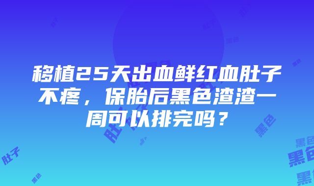 移植25天出血鲜红血肚子不疼，保胎后黑色渣渣一周可以排完吗？