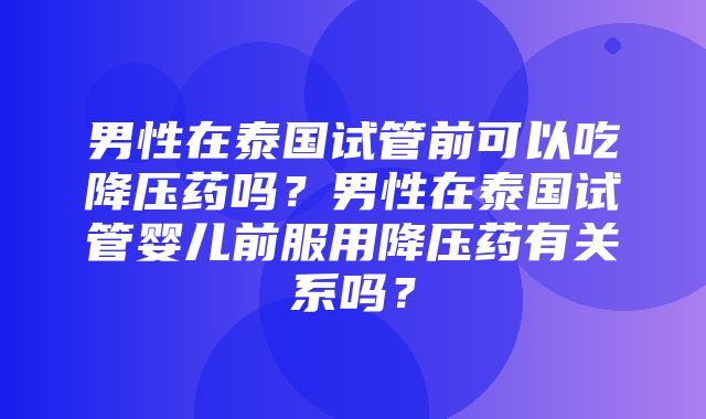 男性在泰国试管前可以吃降压药吗？男性在泰国试管婴儿前服用降压药有关系吗？