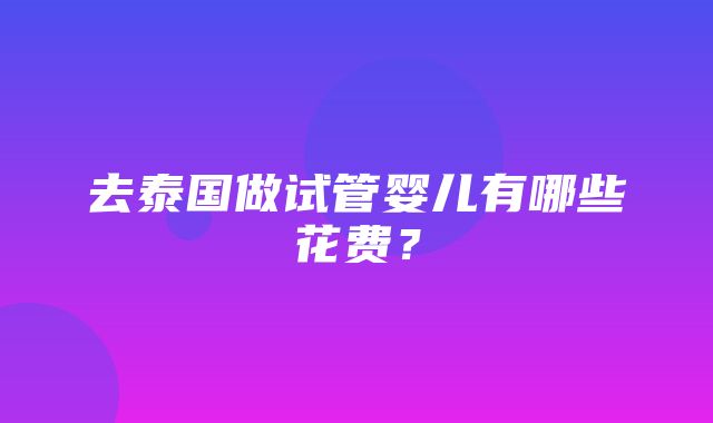 去泰国做试管婴儿有哪些花费？