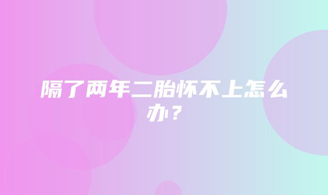 隔了两年二胎怀不上怎么办？