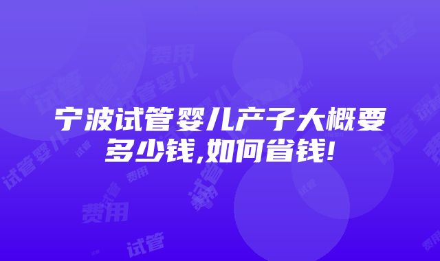 宁波试管婴儿产子大概要多少钱,如何省钱!