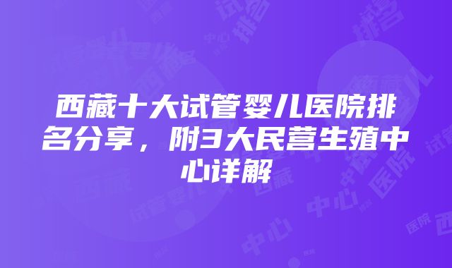 西藏十大试管婴儿医院排名分享，附3大民营生殖中心详解