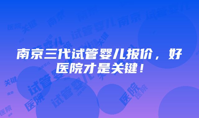 南京三代试管婴儿报价，好医院才是关键！