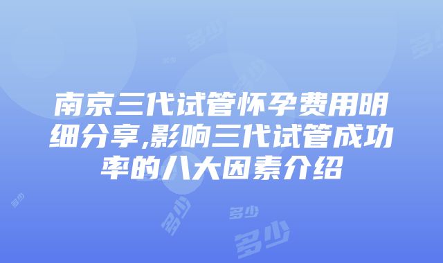 南京三代试管怀孕费用明细分享,影响三代试管成功率的八大因素介绍