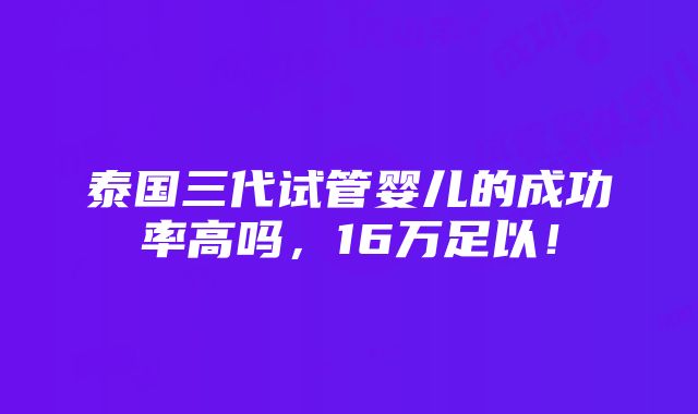 泰国三代试管婴儿的成功率高吗，16万足以！