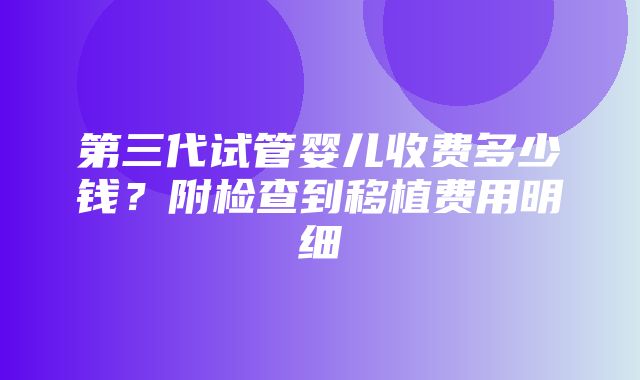 第三代试管婴儿收费多少钱？附检查到移植费用明细