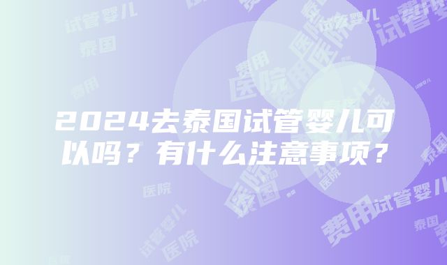 2024去泰国试管婴儿可以吗？有什么注意事项？