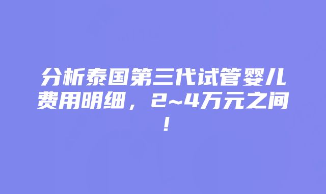 分析泰国第三代试管婴儿费用明细，2~4万元之间！