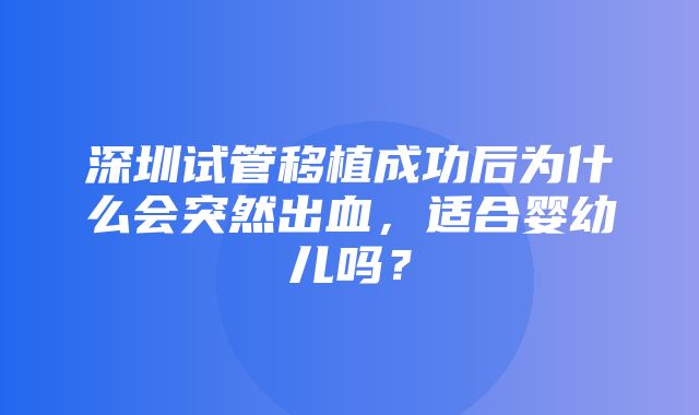 深圳试管移植成功后为什么会突然出血，适合婴幼儿吗？