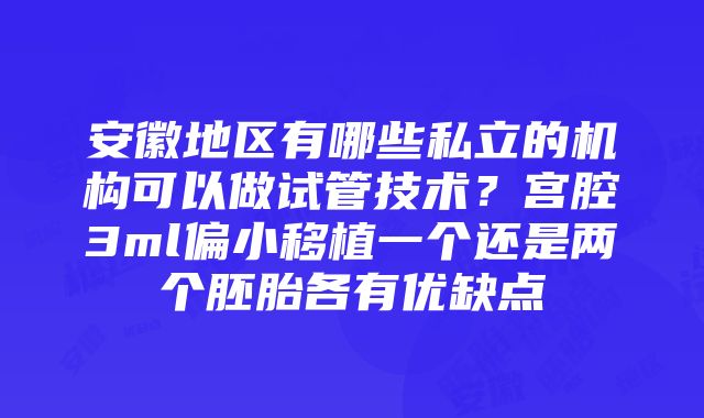 安徽地区有哪些私立的机构可以做试管技术？宫腔3ml偏小移植一个还是两个胚胎各有优缺点