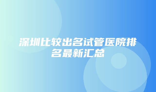 深圳比较出名试管医院排名最新汇总