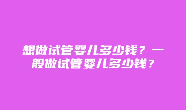 想做试管婴儿多少钱？一般做试管婴儿多少钱？