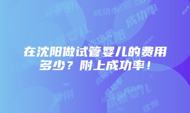 在沈阳做试管婴儿的费用多少？附上成功率！