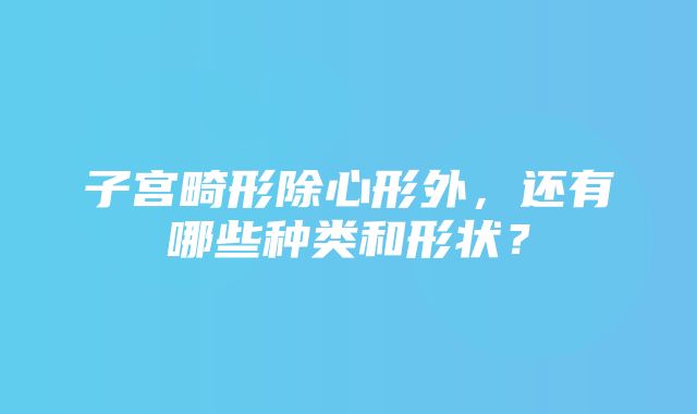 子宫畸形除心形外，还有哪些种类和形状？