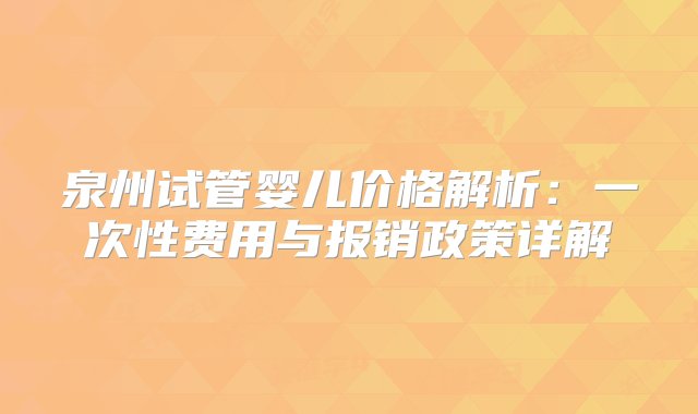 泉州试管婴儿价格解析：一次性费用与报销政策详解