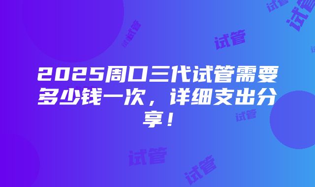 2025周口三代试管需要多少钱一次，详细支出分享！