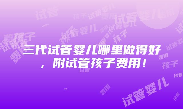 三代试管婴儿哪里做得好，附试管孩子费用！