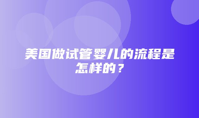 美国做试管婴儿的流程是怎样的？