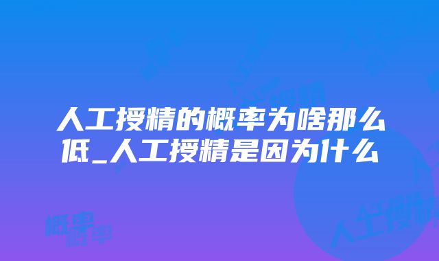 人工授精的概率为啥那么低_人工授精是因为什么