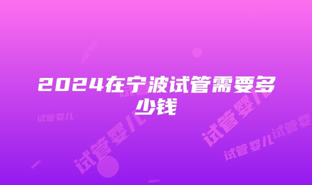 2024在宁波试管需要多少钱