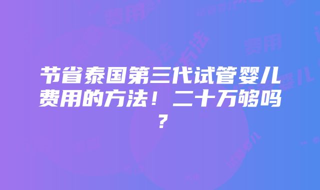 节省泰国第三代试管婴儿费用的方法！二十万够吗？