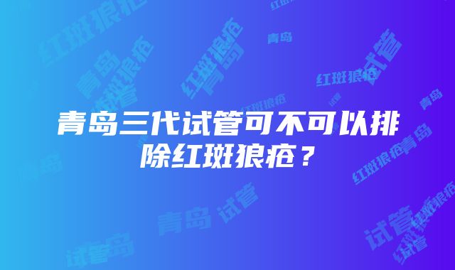 青岛三代试管可不可以排除红斑狼疮？