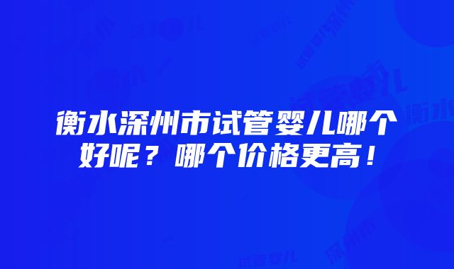 衡水深州市试管婴儿哪个好呢？哪个价格更高！