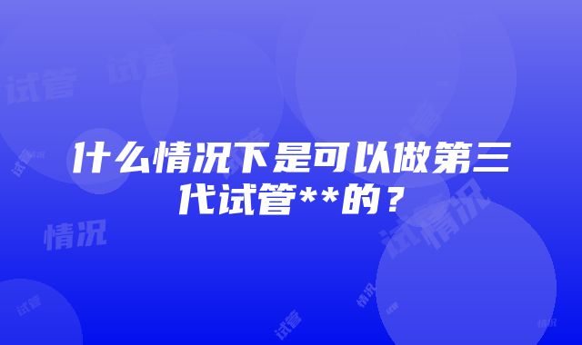 什么情况下是可以做第三代试管**的？