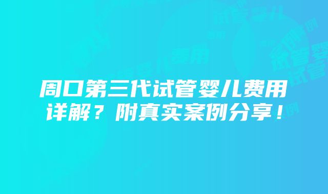 周口第三代试管婴儿费用详解？附真实案例分享！