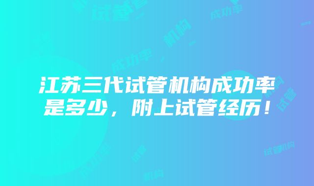 江苏三代试管机构成功率是多少，附上试管经历！