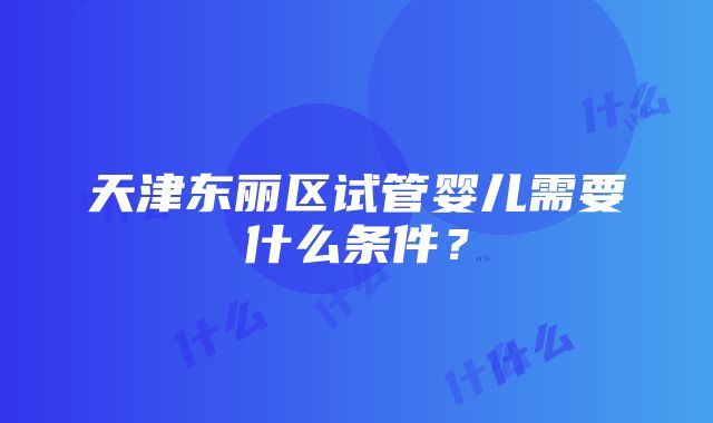 天津东丽区试管婴儿需要什么条件？