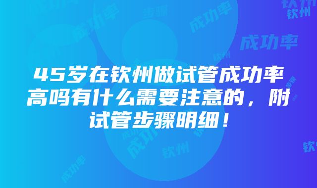 45岁在钦州做试管成功率高吗有什么需要注意的，附试管步骤明细！