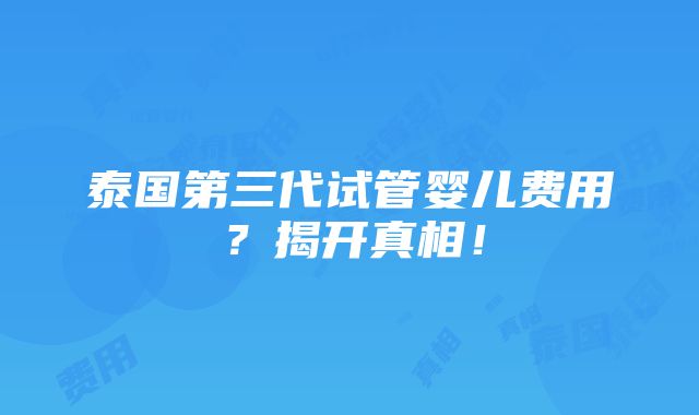 泰国第三代试管婴儿费用？揭开真相！