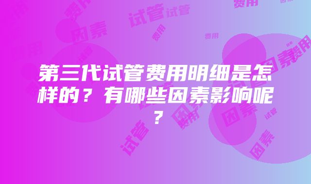 第三代试管费用明细是怎样的？有哪些因素影响呢？