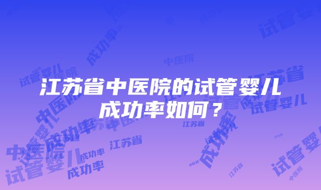 江苏省中医院的试管婴儿成功率如何？