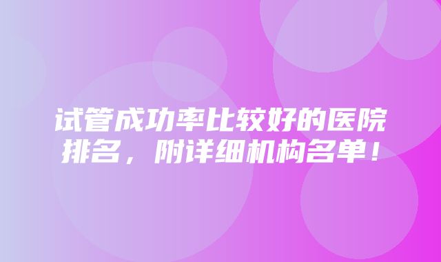 试管成功率比较好的医院排名，附详细机构名单！