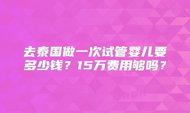 去泰国做一次试管婴儿要多少钱？15万费用够吗？