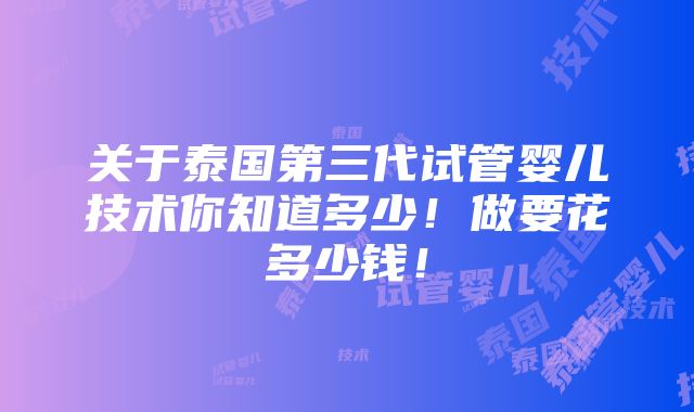 关于泰国第三代试管婴儿技术你知道多少！做要花多少钱！