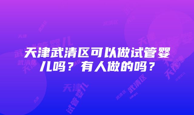 天津武清区可以做试管婴儿吗？有人做的吗？