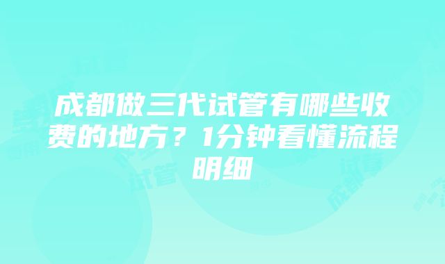 成都做三代试管有哪些收费的地方？1分钟看懂流程明细