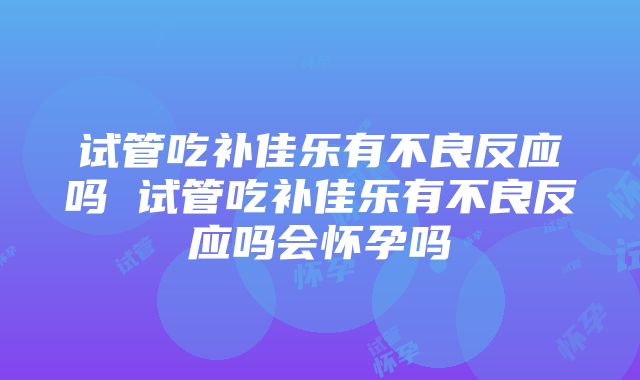 试管吃补佳乐有不良反应吗 试管吃补佳乐有不良反应吗会怀孕吗